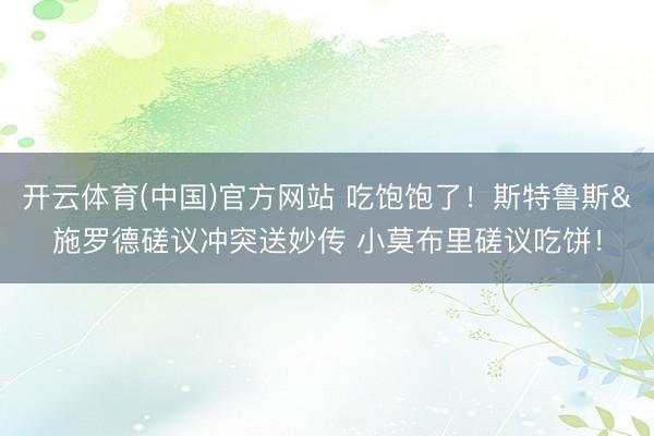 开云体育(中国)官方网站 吃饱饱了！斯特鲁斯&施罗德磋议冲突送妙传 小莫布里磋议吃饼！