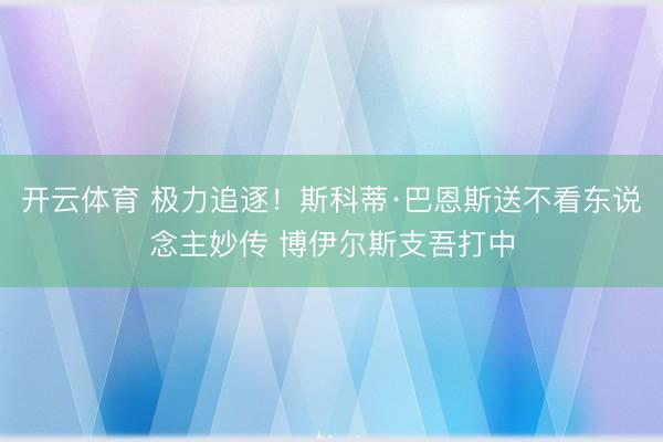 开云体育 极力追逐！斯科蒂·巴恩斯送不看东说念主妙传 博伊尔斯支吾打中