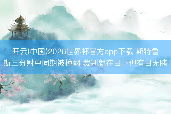 开云(中国)2026世界杯官方app下载 斯特鲁斯三分射中同期被撞翻 裁判就在目下但有目无睹