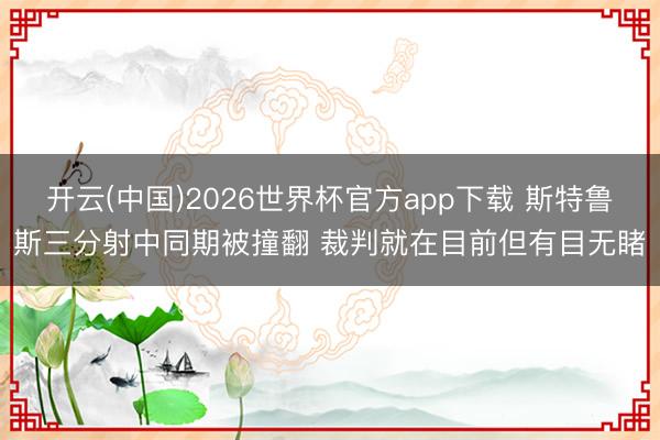 开云(中国)2026世界杯官方app下载 斯特鲁斯三分射中同期被撞翻 裁判就在目前但有目无睹