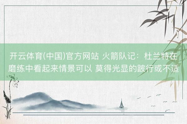 开云体育(中国)官方网站 火箭队记：杜兰特在磨练中看起来情景可以 莫得光显的跛行或不适