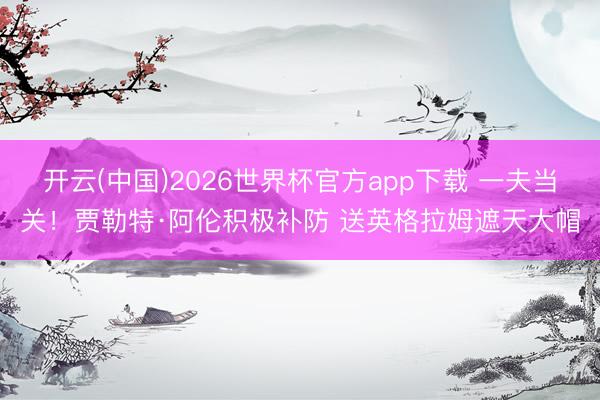 开云(中国)2026世界杯官方app下载 一夫当关！贾勒特·阿伦积极补防 送英格拉姆遮天大帽