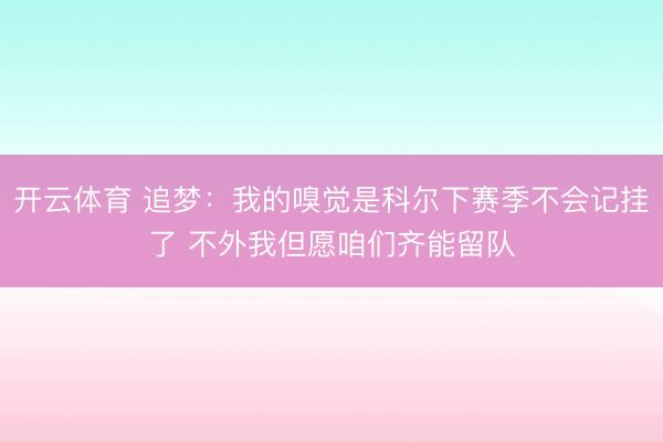 开云体育 追梦：我的嗅觉是科尔下赛季不会记挂了 不外我但愿咱们齐能留队