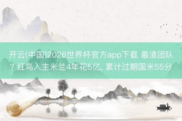 开云(中国)2026世界杯官方app下载 最渣团队? 红鸟入主米兰4年花5亿， 累计过期国米55分