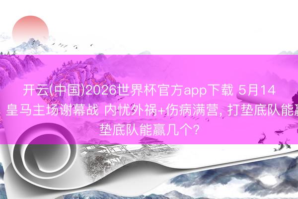 开云(中国)2026世界杯官方app下载 5月14日西甲: 皇马主场谢幕战 内忧外祸+伤病满营， 打垫底队能赢几个?