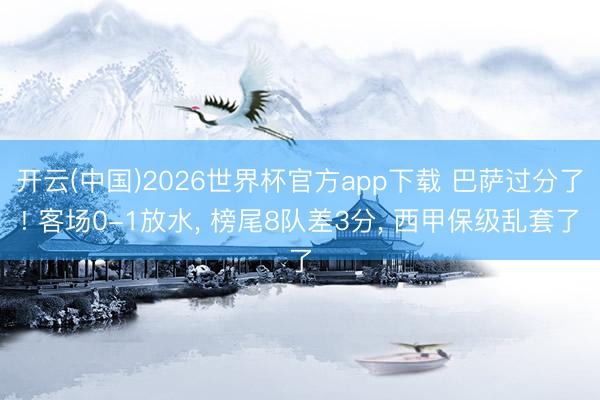 开云(中国)2026世界杯官方app下载 巴萨过分了! 客场0-1放水， 榜尾8队差3分， 西甲保级乱套了