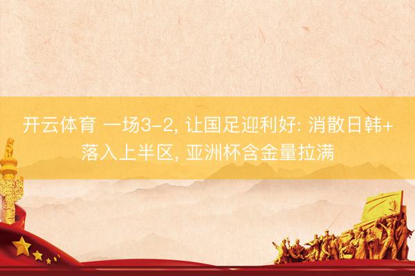 开云体育 一场3-2， 让国足迎利好: 消散日韩+落入上半区， 亚洲杯含金量拉满