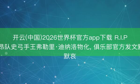 开云(中国)2026世界杯官方app下载 R.I.P.里昂队史弓手王弗勒里·迪纳洛物化， 俱乐部官方发文默哀