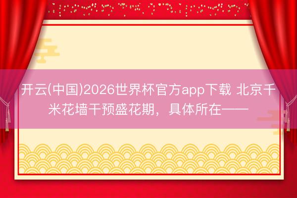 开云(中国)2026世界杯官方app下载 北京千米花墙干预盛花期，具体所在——