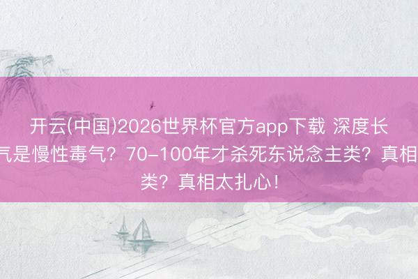 开云(中国)2026世界杯官方app下载 深度长文：氧气是慢性毒气？70-100年才杀死东说念主类？真相太扎心！