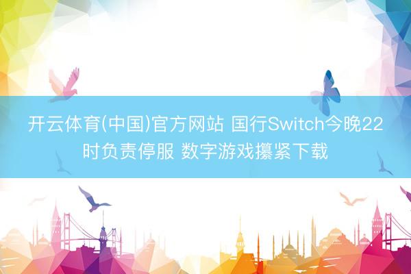 开云体育(中国)官方网站 国行Switch今晚22时负责停服 数字游戏攥紧下载