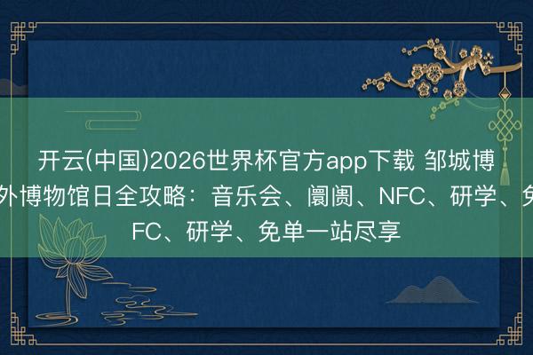 开云(中国)2026世界杯官方app下载 邹城博物馆5·18海外博物馆日全攻略：音乐会、阛阓、NFC、研学、免单一站尽享