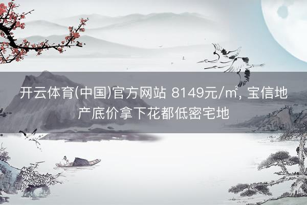 开云体育(中国)官方网站 8149元/㎡， 宝信地产底价拿下花都低密宅地