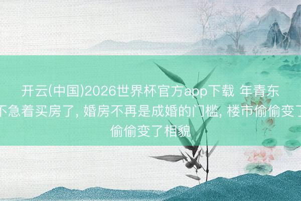 开云(中国)2026世界杯官方app下载 年青东谈主不急着买房了， 婚房不再是成婚的门槛， 楼市偷偷变了相貌