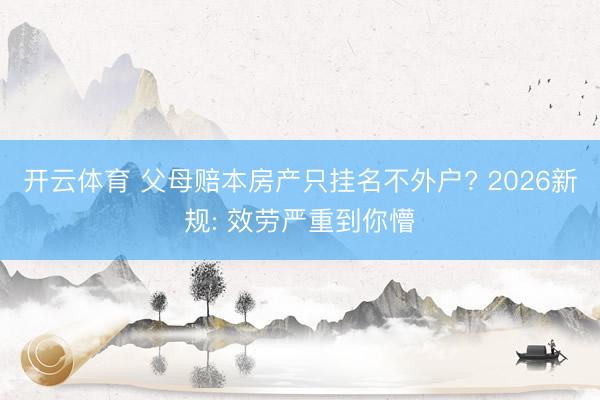 开云体育 父母赔本房产只挂名不外户? 2026新规: 效劳严重到你懵