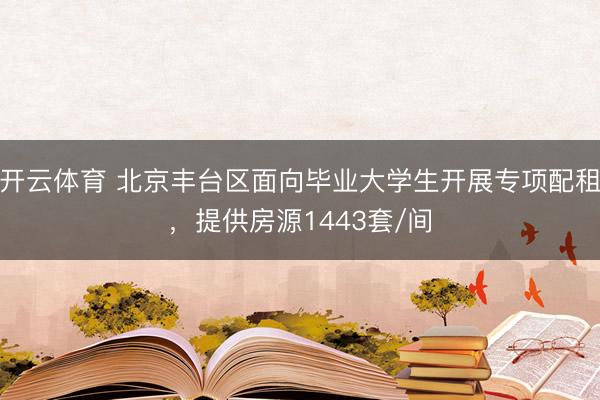 开云体育 北京丰台区面向毕业大学生开展专项配租，提供房源1443套/间