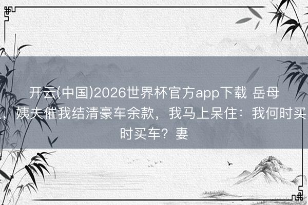 开云(中国)2026世界杯官方app下载 岳母寿宴上，姨夫催我结清豪车余款，我马上呆住：我何时买车？妻