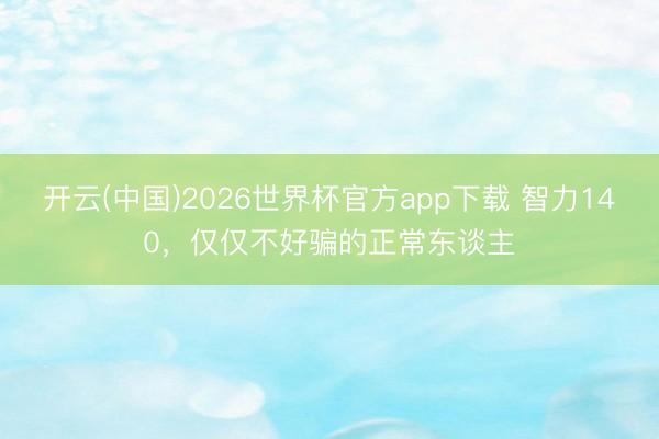 开云(中国)2026世界杯官方app下载 智力140，仅仅不好骗的正常东谈主