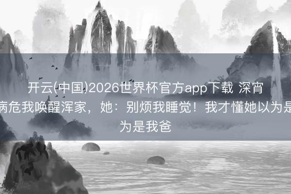 开云(中国)2026世界杯官方app下载 深宵岳父病危我唤醒浑家，她：别烦我睡觉！我才懂她以为是我爸