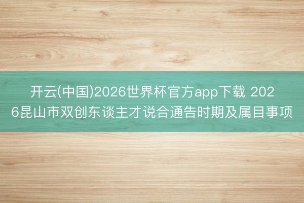开云(中国)2026世界杯官方app下载 2026昆山市双创东谈主才说合通告时期及属目事项
