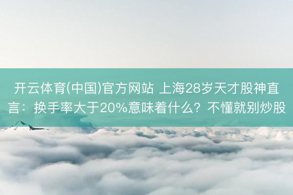 开云体育(中国)官方网站 上海28岁天才股神直言：换手率大于20%意味着什么？不懂就别炒股