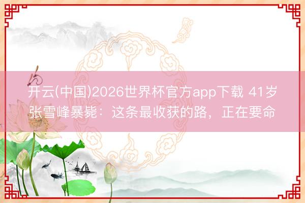 开云(中国)2026世界杯官方app下载 41岁张雪峰暴毙：这条最收获的路，正在要命
