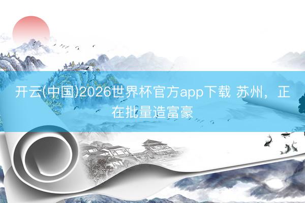 开云(中国)2026世界杯官方app下载 苏州，正在批量造富豪