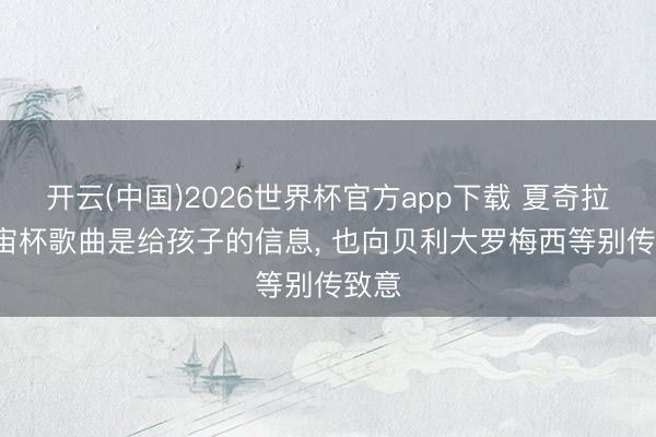 开云(中国)2026世界杯官方app下载 夏奇拉: 宇宙杯歌曲是给孩子的信息， 也向贝利大罗梅西等别传致意