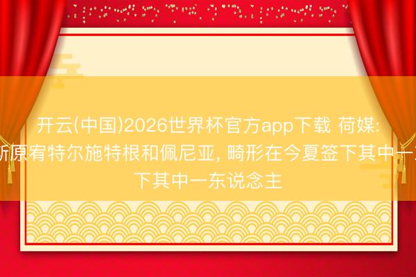 开云(中国)2026世界杯官方app下载 荷媒: 阿贾克斯原宥特尔施特根和佩尼亚， 畸形在今夏签下其中一东说念主