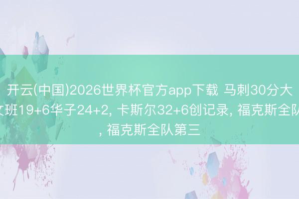 开云(中国)2026世界杯官方app下载 马刺30分大捷! 文班19+6华子24+2， 卡斯尔32+6创记录， 福克斯全队第三