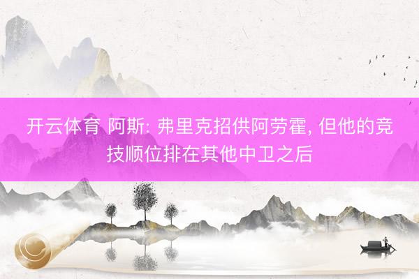 开云体育 阿斯: 弗里克招供阿劳霍， 但他的竞技顺位排在其他中卫之后