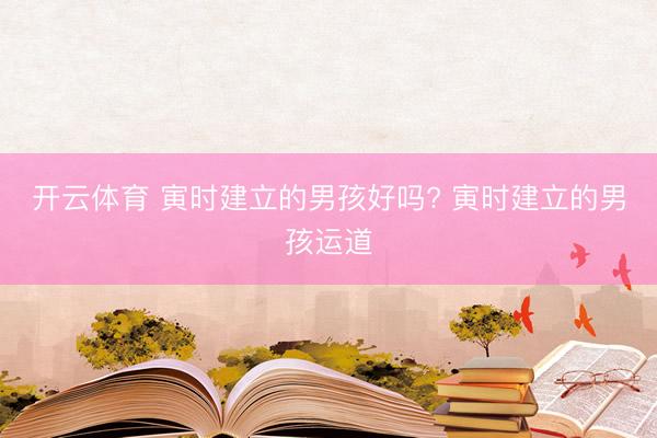 开云体育 寅时建立的男孩好吗? 寅时建立的男孩运道