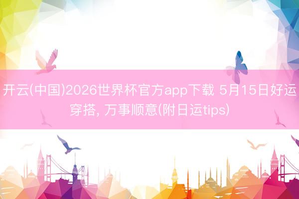 开云(中国)2026世界杯官方app下载 5月15日好运穿搭， 万事顺意(附日运tips)