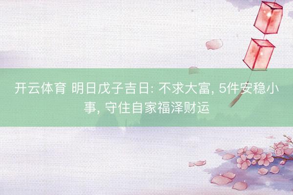 开云体育 明日戊子吉日: 不求大富， 5件安稳小事， 守住自家福泽财运