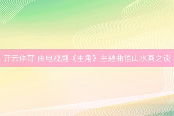 开云体育 由电视剧《主角》主题曲悟山水画之谈
