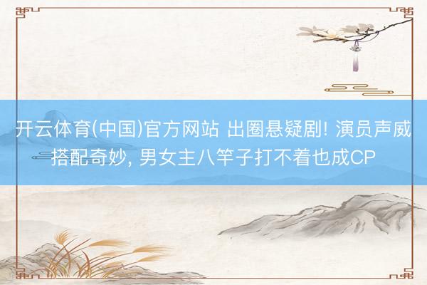 开云体育(中国)官方网站 出圈悬疑剧! 演员声威搭配奇妙， 男女主八竿子打不着也成CP