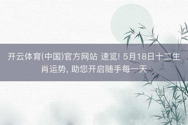 开云体育(中国)官方网站 速览! 5月18日十二生肖运势， 助您开启随手每一天