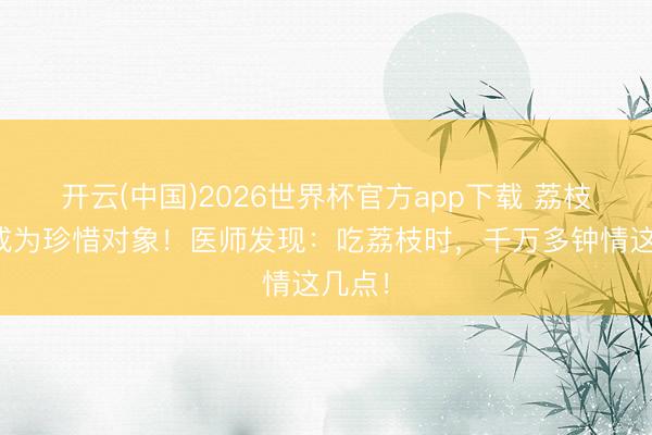 开云(中国)2026世界杯官方app下载 荔枝再次成为珍惜对象！医师发现：吃荔枝时，千万多钟情这几点！