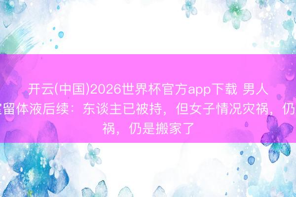 开云(中国)2026世界杯官方app下载 男人潜入卧室留体液后续：东谈主已被持，但女子情况灾祸，仍是搬家了