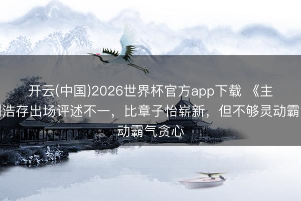 开云(中国)2026世界杯官方app下载 《主角》刘浩存出场评述不一，比章子怡崭新，但不够灵动霸气贪心