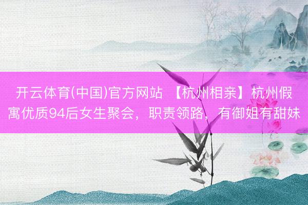 开云体育(中国)官方网站 【杭州相亲】杭州假寓优质94后女生聚会，职责领路，<a href=