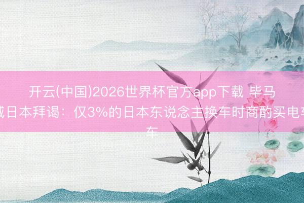 开云(中国)2026世界杯官方app下载 毕马威日本拜谒：仅3%的日本东说念主换车时商酌买电车