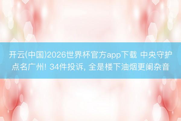 开云(中国)2026世界杯官方app下载 中央守护点名广州! 34件投诉， 全是楼下油烟更阑杂音