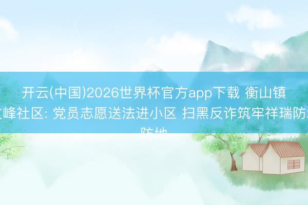 开云(中国)2026世界杯官方app下载 衡山镇文峰社区: 党员志愿送法进小区 扫黑反诈筑牢祥瑞防地
