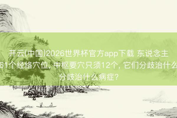 开云(中国)2026世界杯官方app下载 东说念主体有361个经络穴位， 中枢要穴只须12个， 它们分歧治什么病症?
