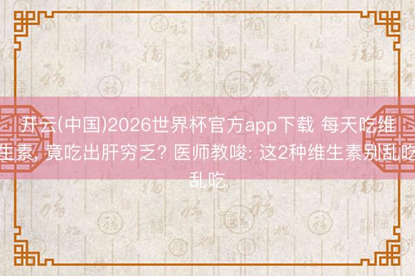 开云(中国)2026世界杯官方app下载 每天吃维生素， 竟吃出肝穷乏? 医师教唆: 这2种维生素别乱吃