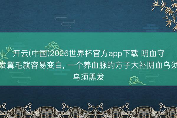 开云(中国)2026世界杯官方app下载 阴血守密头发髯毛就容易变白， 一个养血脉的方子大补阴血乌须黑发