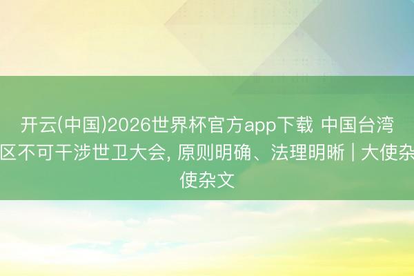 开云(中国)2026世界杯官方app下载 中国台湾地区不可干涉世卫大会， 原则明确、法理明晰 | 大使杂文