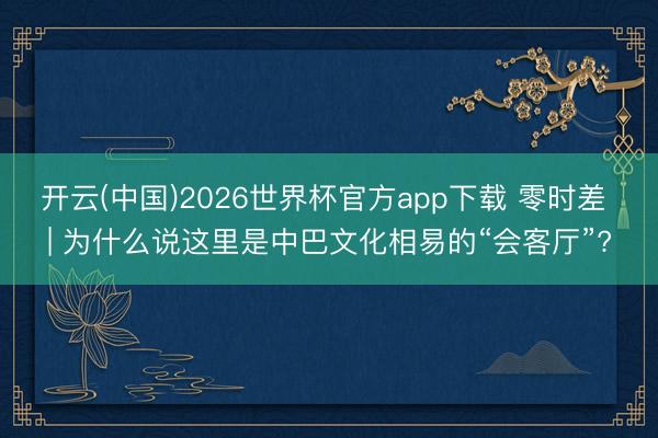 开云(中国)2026世界杯官方app下载 零时差 | 为什么说这里是中巴文化相易的“会客厅”?