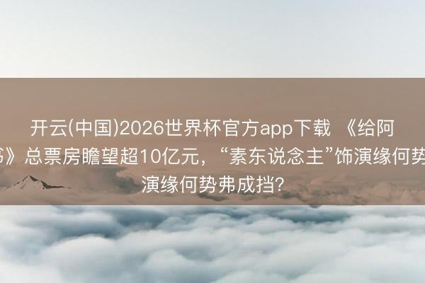 开云(中国)2026世界杯官方app下载 《给阿嬷的情书》总票房瞻望超10亿元，“素东说念主”饰演缘何势弗成挡？